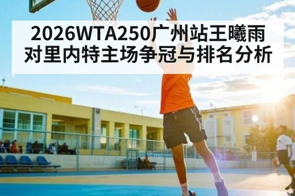 2026WTA250广州站王曦雨对里内特主场争冠与排名分析